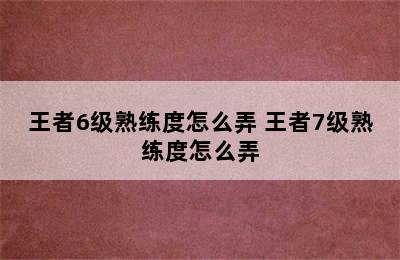 王者6级熟练度怎么弄 王者7级熟练度怎么弄